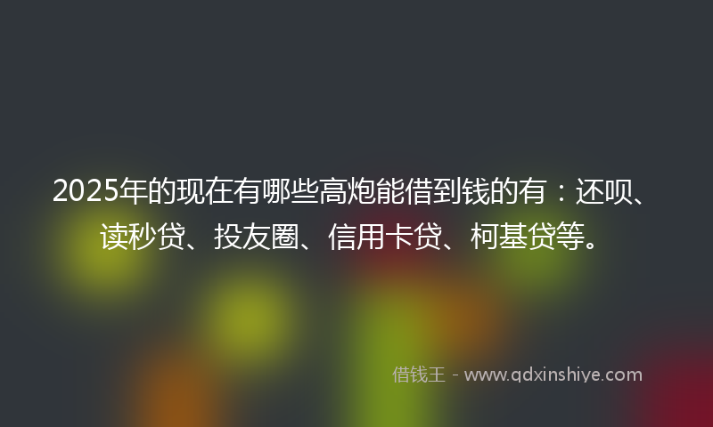 2025年的现在有哪些高炮能借到钱的有：还呗、读秒贷、投友圈、信用卡贷、柯基贷等。