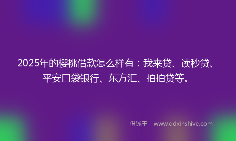 2025年的樱桃借款怎么样有：我来贷、读秒贷、平安口袋银行、东方汇、拍拍贷等。