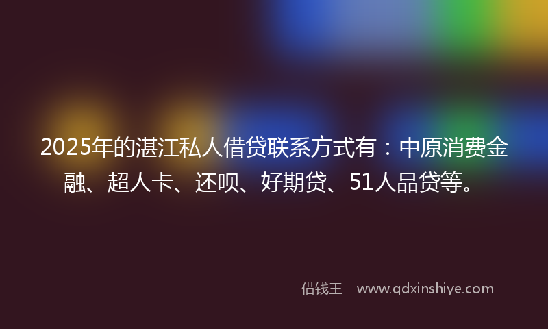2025年的湛江私人借贷联系方式有：中原消费金融、超人卡、还呗、好期贷、51人品贷等。