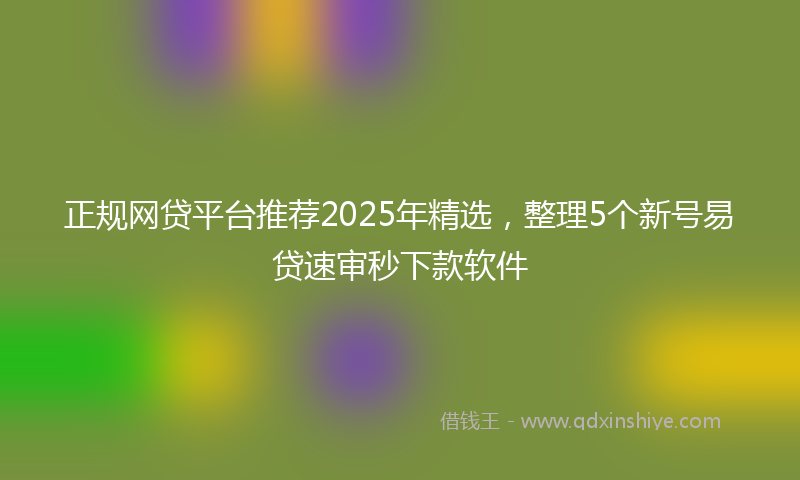 正规网贷平台推荐2025年精选，整理5个新号易贷速审秒下款软件