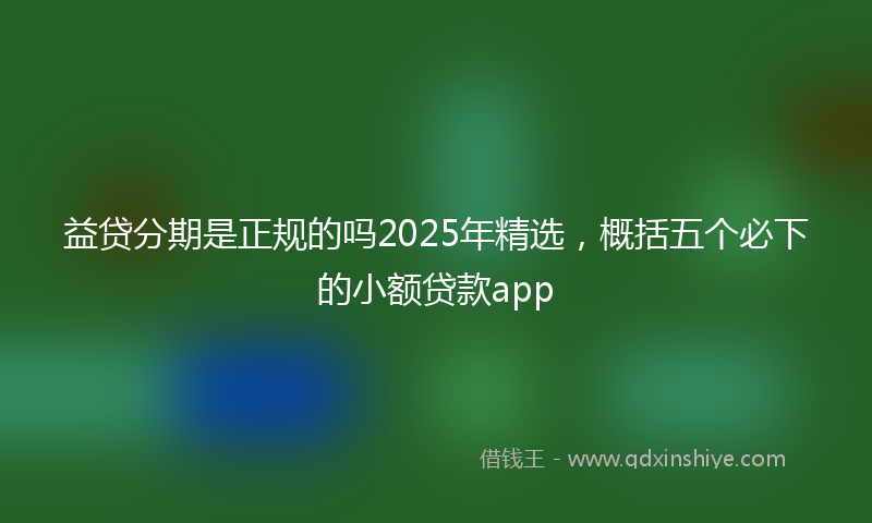 益贷分期是正规的吗2025年精选，概括五个必下的小额贷款app