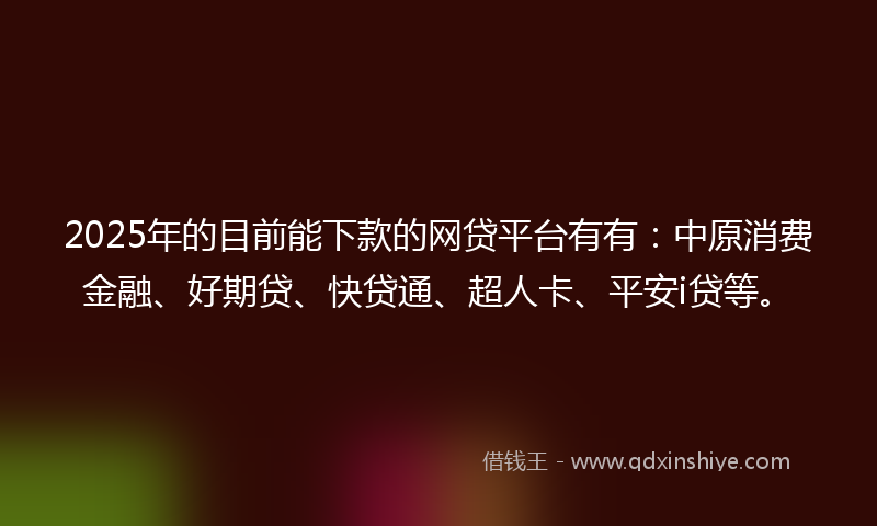 2025年的目前能下款的网贷平台有有：中原消费金融、好期贷、快贷通、超人卡、平安i贷等。