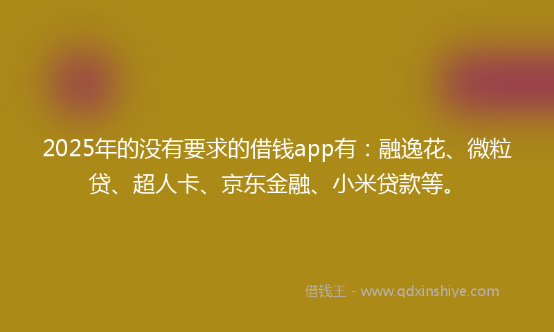 2025年的没有要求的借钱app有：融逸花、微粒贷、超人卡、京东金融、小米贷款等。