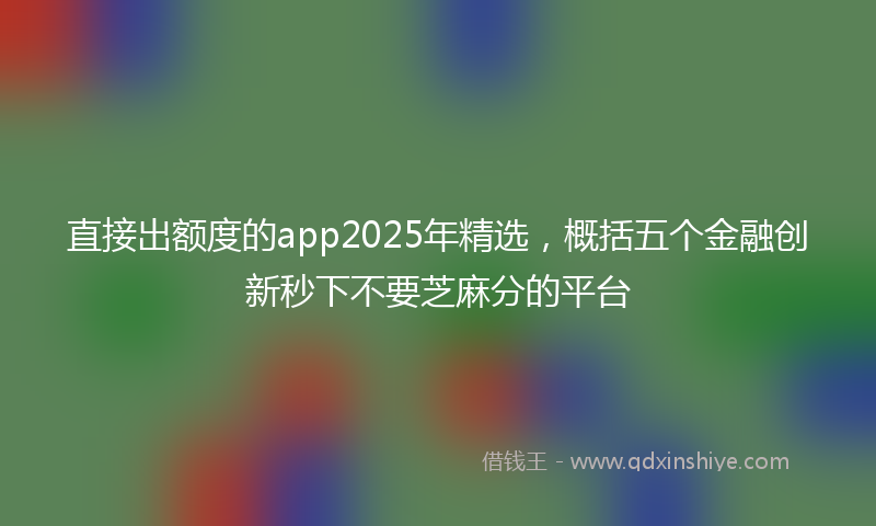 直接出额度的app2025年精选，概括五个金融创新秒下不要芝麻分的平台
