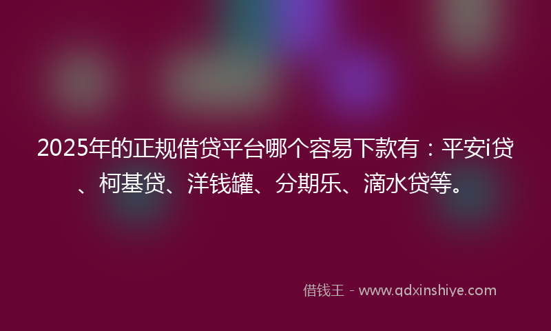 2025年的正规借贷平台哪个容易下款有：平安i贷、柯基贷、洋钱罐、分期乐、滴水贷等。