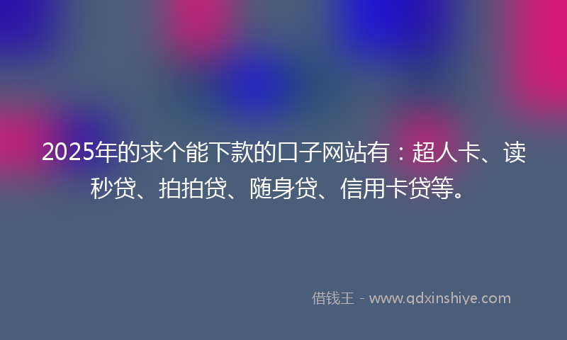 2025年的求个能下款的口子网站有：超人卡、读秒贷、拍拍贷、随身贷、信用卡贷等。