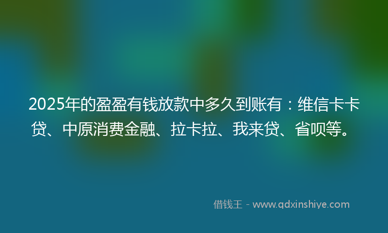 2025年的盈盈有钱放款中多久到账有：维信卡卡贷、中原消费金融、拉卡拉、我来贷、省呗等。