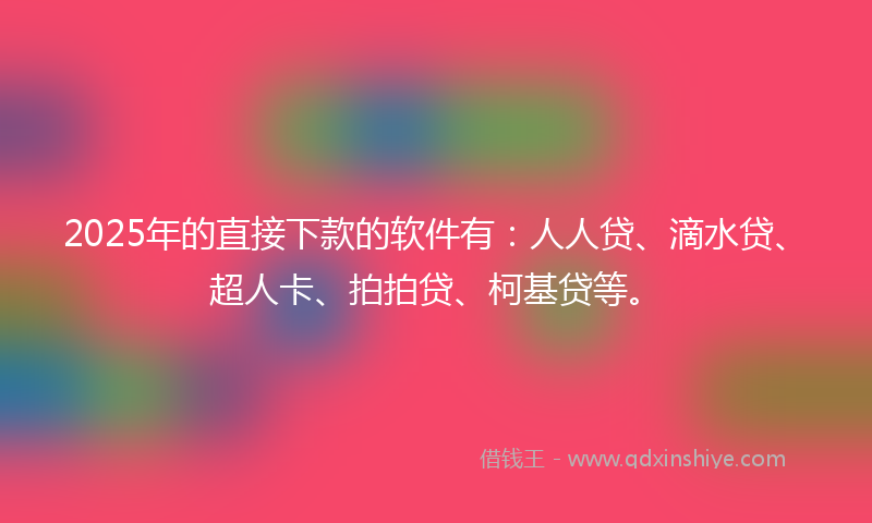 2025年的直接下款的软件有：人人贷、滴水贷、超人卡、拍拍贷、柯基贷等。