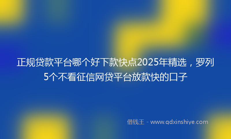 正规贷款平台哪个好下款快点2025年精选，罗列5个不看征信网贷平台放款快的口子