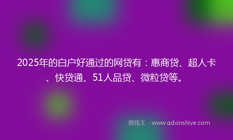 2025年的白户好通过的网贷有：惠商贷、超人卡、快贷通、51人品贷、微粒贷等。