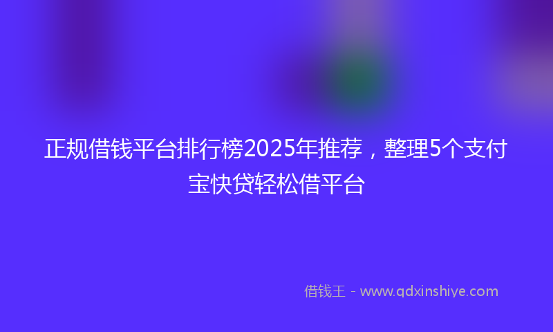 正规借钱平台排行榜2025年推荐，整理5个支付宝快贷轻松借平台