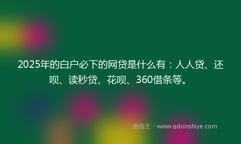 2025年的白户必下的网贷是什么有:人人贷、还呗、读秒贷、花呗、360借条等。