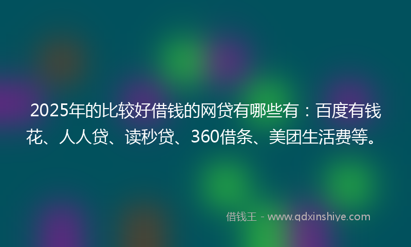 2025年的比较好借钱的网贷有哪些有：百度有钱花、人人贷、读秒贷、360借条、美团生活费等。