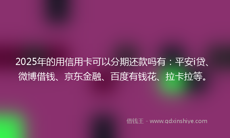 2025年的用信用卡可以分期还款吗有:平安i贷、微博借钱、京东金融、百度有钱花、拉卡拉等。
