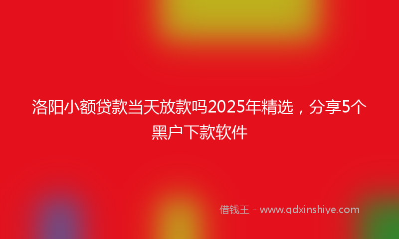 洛阳小额贷款当天放款吗2025年精选，分享5个黑户下款软件