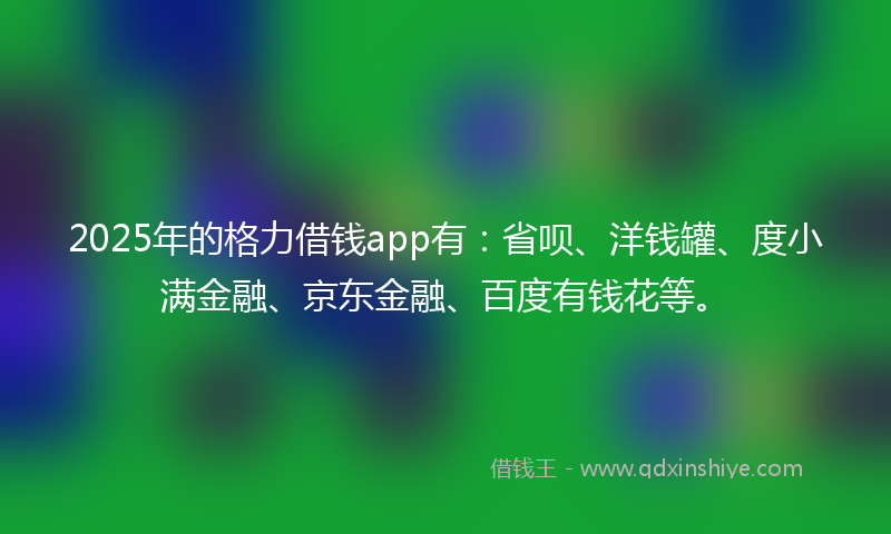 2025年的格力借钱app有：省呗、洋钱罐、度小满金融、京东金融、百度有钱花等。