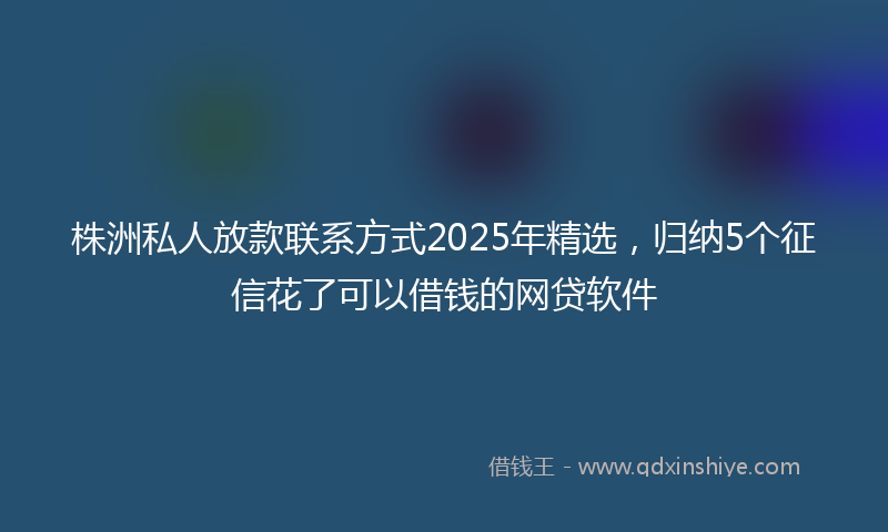 株洲私人放款联系方式2025年精选，归纳5个征信花了可以借钱的网贷软件