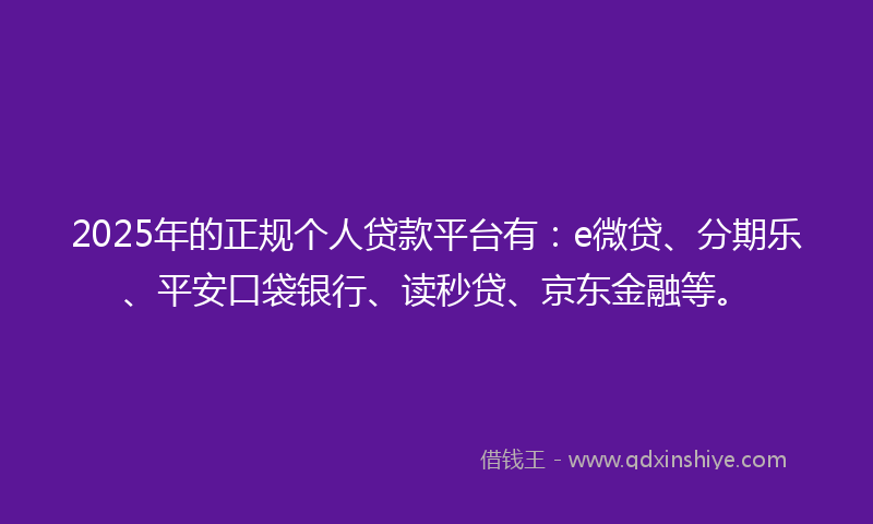 2025年的正规个人贷款平台有:e微贷、分期乐、平安口袋银行、读秒贷、京东金融等。