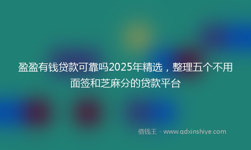 盈盈有钱贷款可靠吗2025年精选，整理五个不用面签和芝麻分的贷款平台