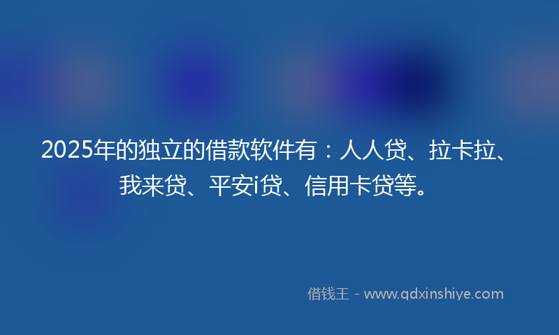 2025年的独立的借款软件有：人人贷、拉卡拉、我来贷、平安i贷、信用卡贷等。