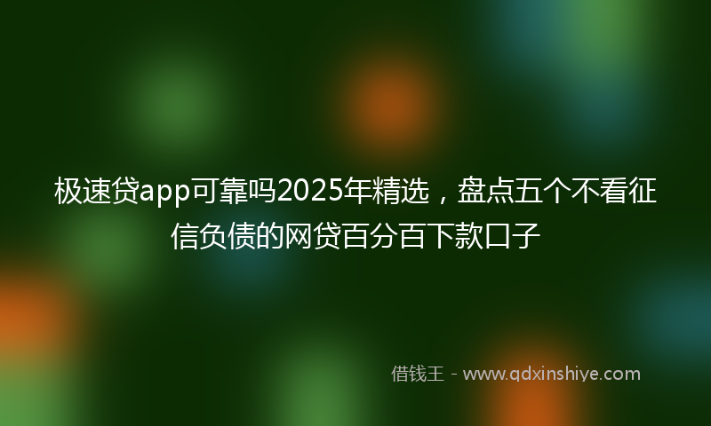 极速贷app可靠吗2025年精选，盘点五个不看征信负债的网贷百分百下款口子