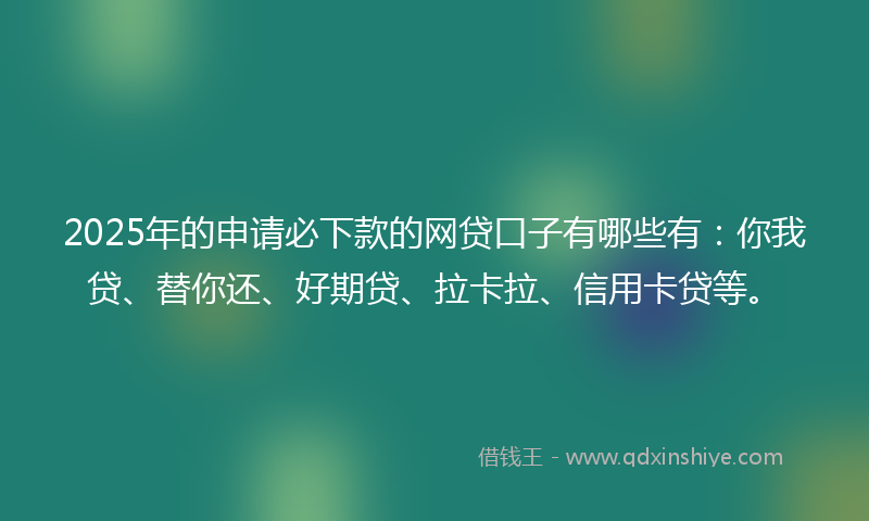 2025年的申请必下款的网贷口子有哪些有：你我贷、替你还、好期贷、拉卡拉、信用卡贷等。