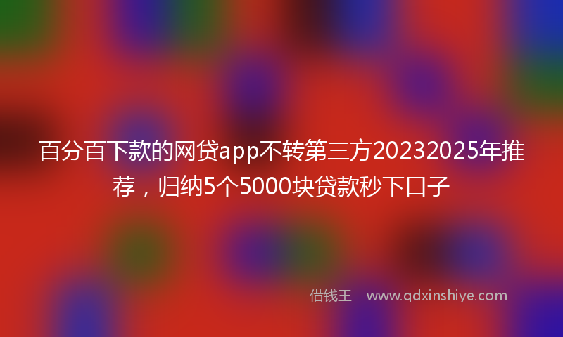 百分百下款的网贷app不转第三方20232025年推荐，归纳5个5000块贷款秒下口子