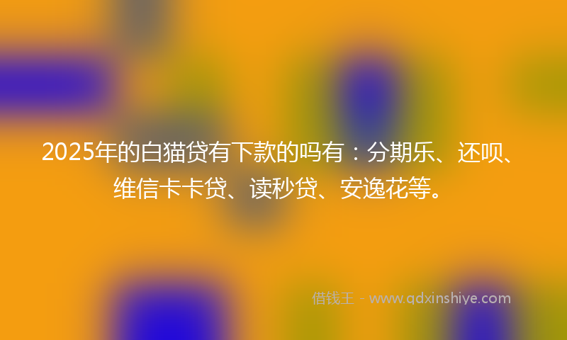 2025年的白猫贷有下款的吗有:分期乐、还呗、维信卡卡贷、读秒贷、安逸花等。