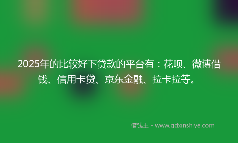 2025年的比较好下贷款的平台有：花呗、微博借钱、信用卡贷、京东金融、拉卡拉等。