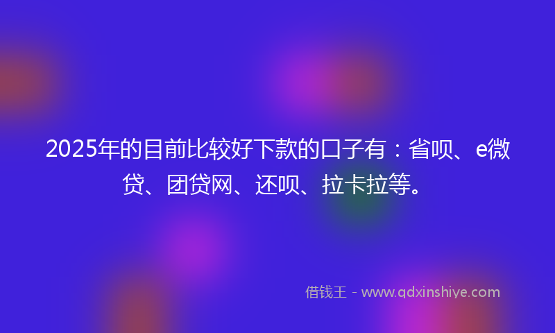 2025年的目前比较好下款的口子有：省呗、e微贷、团贷网、还呗、拉卡拉等。