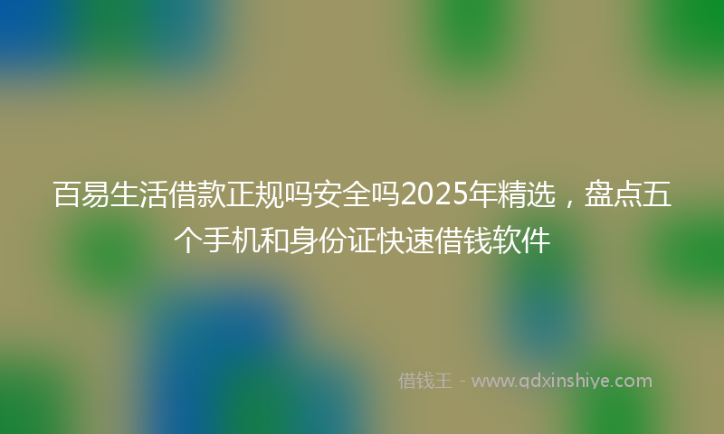 百易生活借款正规吗安全吗2025年精选，盘点五个手机和身份证快速借钱软件