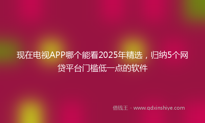 现在电视APP哪个能看2025年精选，归纳5个网贷平台门槛低一点的软件
