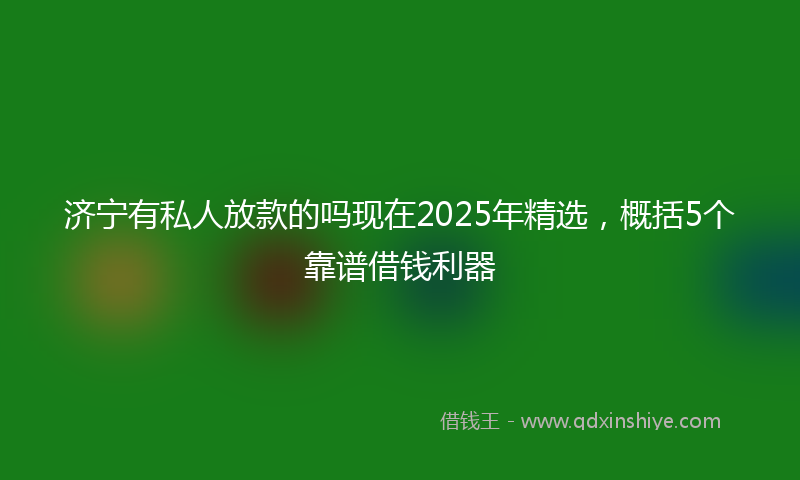 济宁有私人放款的吗现在2025年精选，概括5个靠谱借钱利器