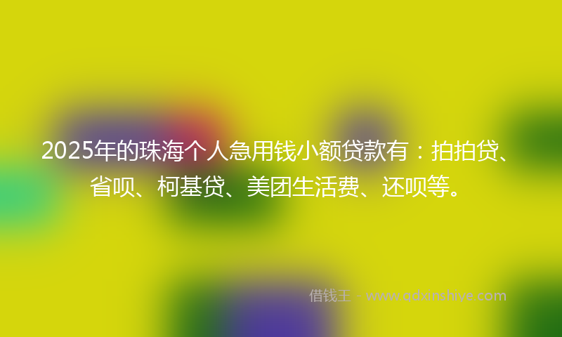 2025年的珠海个人急用钱小额贷款有：拍拍贷、省呗、柯基贷、美团生活费、还呗等。