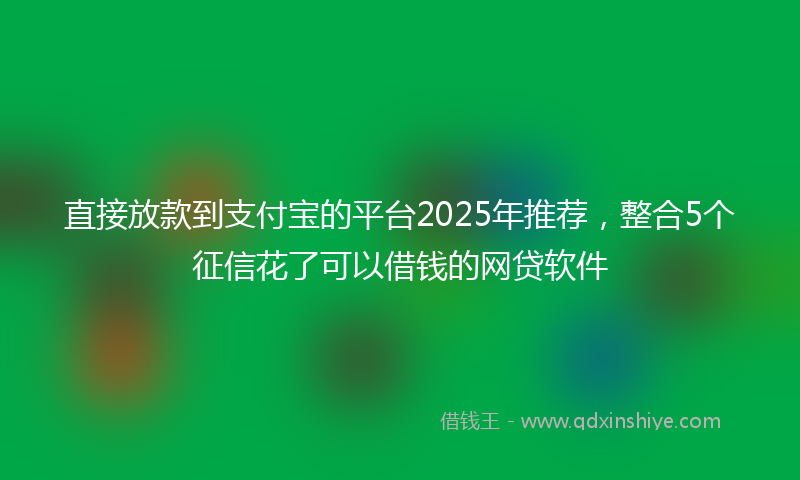 直接放款到支付宝的平台2025年推荐，整合5个征信花了可以借钱的网贷软件