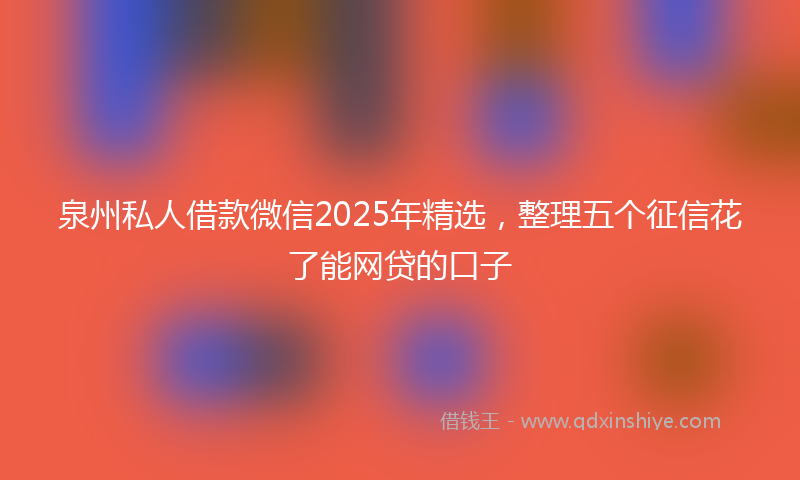 泉州私人借款微信2025年精选，整理五个征信花了能网贷的口子