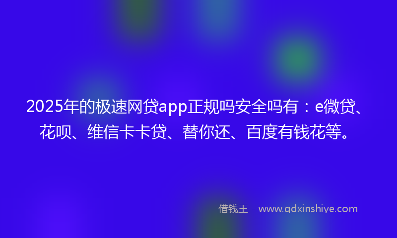2025年的极速网贷app正规吗安全吗有：e微贷、花呗、维信卡卡贷、替你还、百度有钱花等。