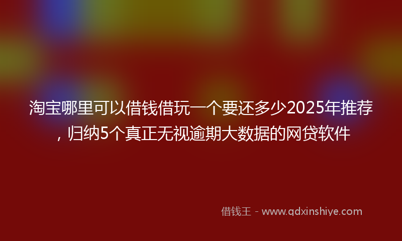淘宝哪里可以借钱借玩一个要还多少2025年推荐，归纳5个真正无视逾期大数据的网贷软件