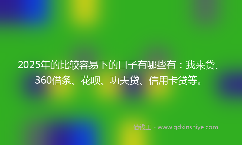 2025年的比较容易下的口子有哪些有:我来贷、360借条、花呗、功夫贷、信用卡贷等。