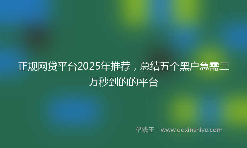 正规网贷平台2025年推荐，总结五个黑户急需三万秒到的的平台