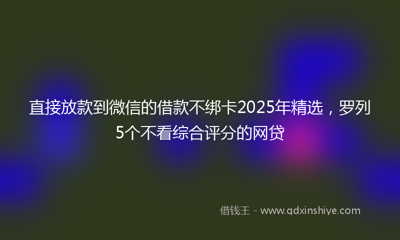 直接放款到微信的借款不绑卡2025年精选，罗列5个不看综合评分的网贷