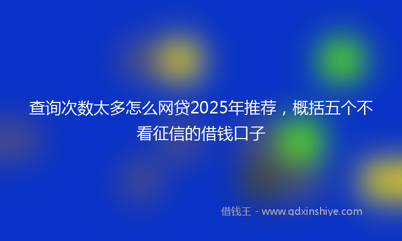 查询次数太多怎么网贷2025年推荐，概括五个不看征信的借钱口子