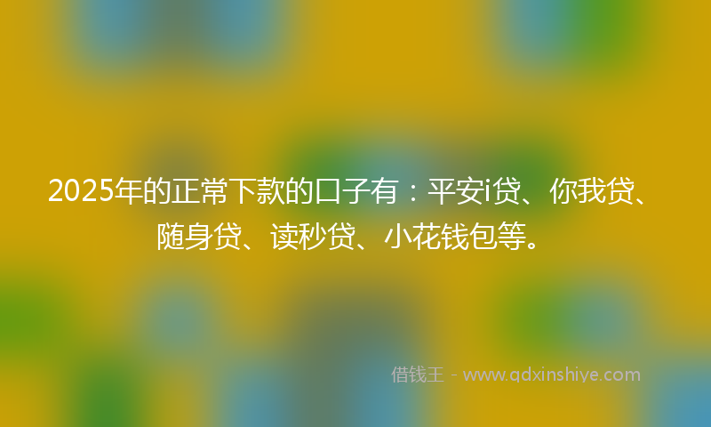2025年的正常下款的口子有：平安i贷、你我贷、随身贷、读秒贷、小花钱包等。