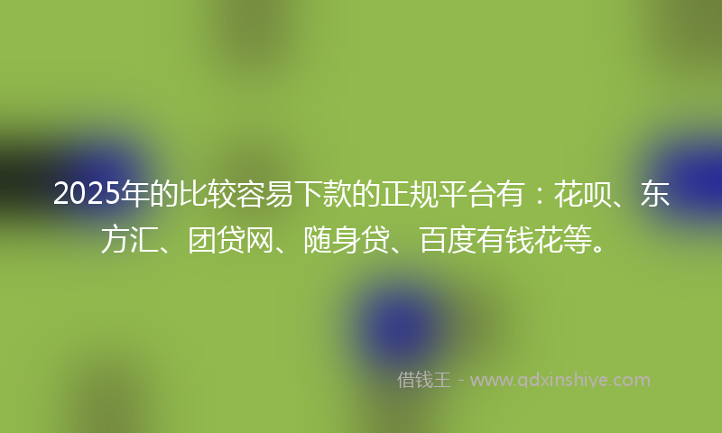 2025年的比较容易下款的正规平台有：花呗、东方汇、团贷网、随身贷、百度有钱花等。