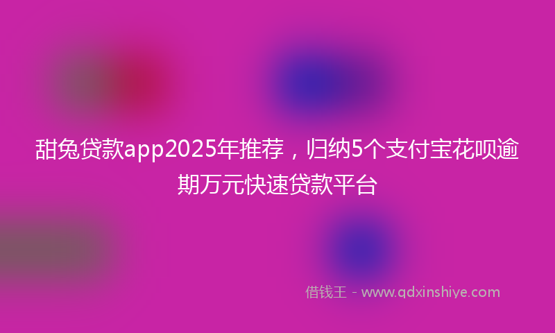 甜兔贷款app2025年推荐，归纳5个支付宝花呗逾期万元快速贷款平台