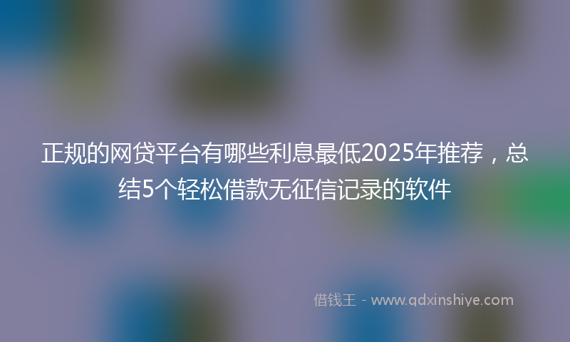 正规的网贷平台有哪些利息最低2025年推荐，总结5个轻松借款无征信记录的软件
