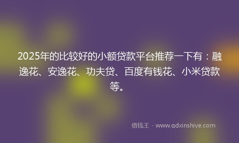 2025年的比较好的小额贷款平台推荐一下有:融逸花、安逸花、功夫贷、百度有钱花、小米贷款等。