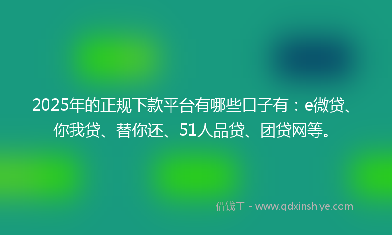 2025年的正规下款平台有哪些口子有：e微贷、你我贷、替你还、51人品贷、团贷网等。
