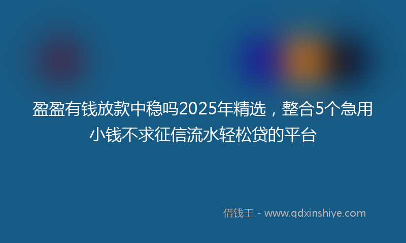 盈盈有钱放款中稳吗2025年精选，整合5个急用小钱不求征信流水轻松贷的平台