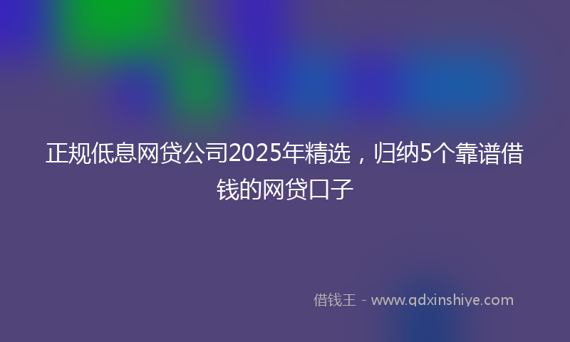 正规低息网贷公司2025年精选，归纳5个靠谱借钱的网贷口子